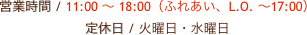 営業時間 / 11:00 〜 18:00（ふれあい、L.O. 〜17:00）
定休日 / 火曜日・水曜日